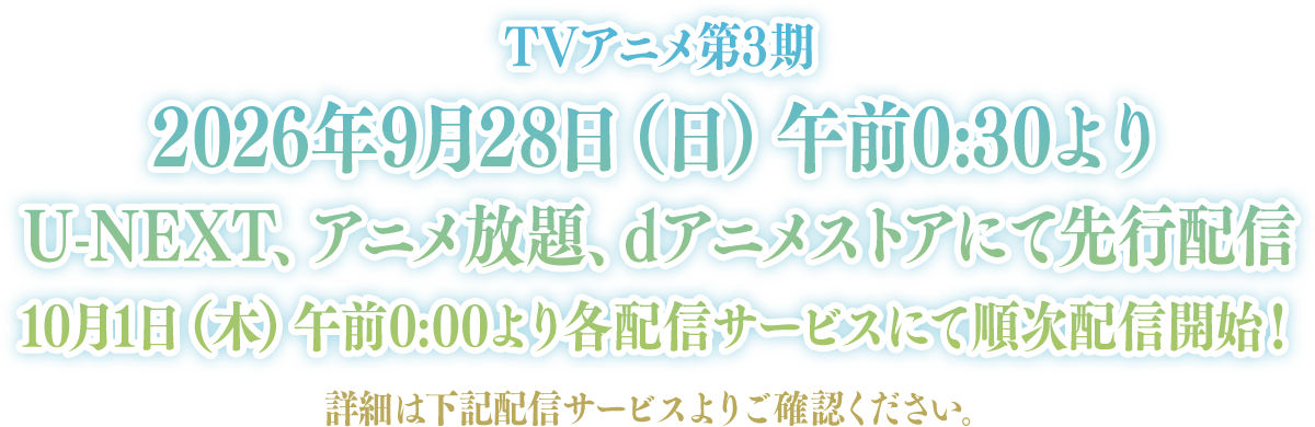 TVアニメ第3期
2026年9月28日（月）午前0:30～よりU-NEXT、アニメ放題、dアニメストアにて先行配信、
10月1日（木）午前0:00～より各配信サービスにて順次配信開始！
詳細は下記配信サービスよりご確認ください。
        