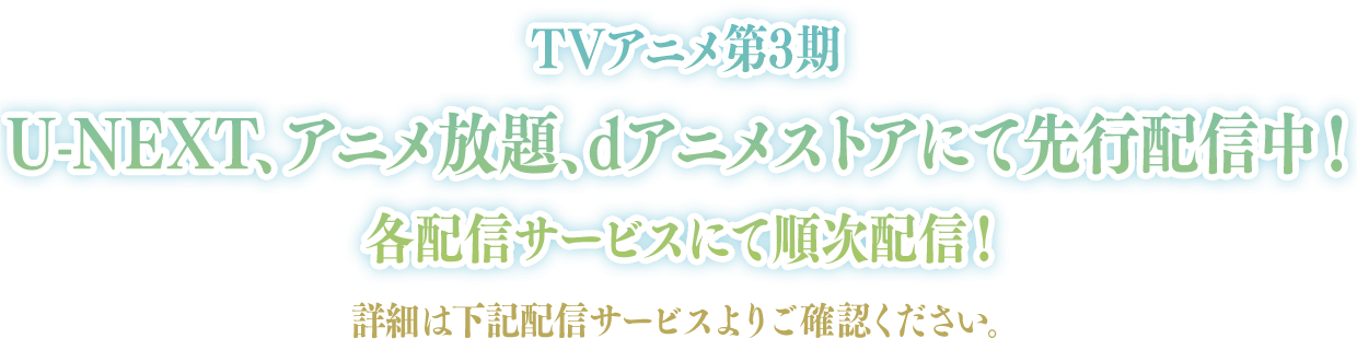 TVアニメ第3期
U-NEXT、アニメ放題、dアニメストアにて先行中！
各配信サービスにて順次配信！
詳細は下記配信サービスよりご確認ください。
        