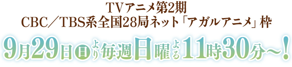 TVアニメ第2期
                                                                                   CBC／TBS系全国28局ネット「アガルアニメ」枠
                                                                                   9月29日(日)　毎週日曜　11時30分～！
                                                                                   